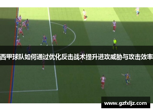 西甲球队如何通过优化反击战术提升进攻威胁与攻击效率