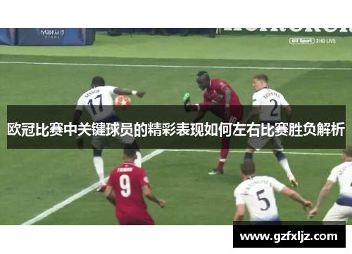 欧冠比赛中关键球员的精彩表现如何左右比赛胜负解析