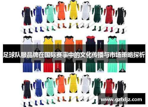 足球队服品牌在国际赛事中的文化传播与市场策略探析