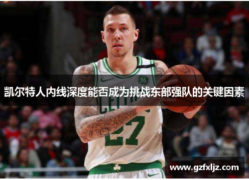 凯尔特人内线深度能否成为挑战东部强队的关键因素