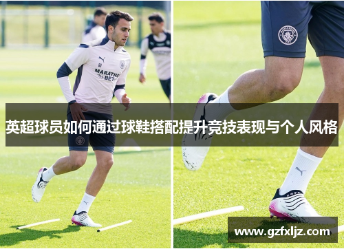 英超球员如何通过球鞋搭配提升竞技表现与个人风格
