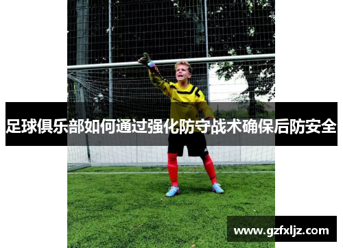 足球俱乐部如何通过强化防守战术确保后防安全